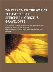 What I Saw of the War at the Battles of Speichern, Gorze, & Gravelotte; A Narrative of Two Months Campagning With the Prussian Army of the Moselle,115041572X,9781150415722