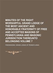 Minutes of the right worshipful Grand Lodge of the most ancient and honorable fraternity of Free and accepted masons of Pennsylvania and masonic jurisdiction thereunto belonging Volume 7,1150029439,9781150029431