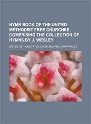 Hymn book of the United Methodist free Churches, comprising the collection of hymns by J. Wesley,1230173005,9781230173009