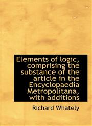 Elements of logic, comprising the substance of the article in the Encyclopaedia Metropolitana, with,1117247775,9781117247779