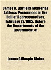 James A. Garfield; Memorial Address Pronounced in the Hall of Representatives, February 27, 1882, Before the Departments of the Government of,1154501655,9781154501650