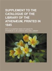 Supplement to the catalogue of the library of the Athenæum, printed in 1845; with a classified index of subjects,1130472280,9781130472288