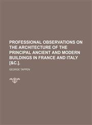 Professional Observations on the Architecture of the Principal Ancient and Modern Buildings in France and Italy [&c.].,1151264164,9781151264169