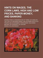 Hints on wages, the corn laws, high and low prices, paper-money, and banking; arising from a consideration of three lectures on the cost of obtaining money, and on some effects of private and government paper-money, delivered before the University of Oxfo,1150775149,9781150775147