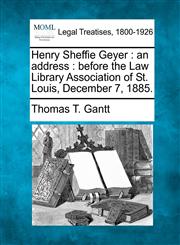 Henry Sheffie Geyer an address : before the Law Library Association of St. Louis, December 7, 1885.,124000799X,9781240007998