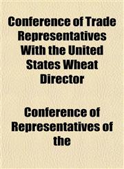 Conference of Trade Representatives With the United States Wheat Director,1152146599,9781152146594