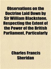 Observations on the Doctrine Laid Down by Sir William Blackstone, Respecting the Extent of the Power of the British Parliament, Particularly,1153063050,9781153063050