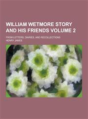 William Wetmore Story and His Friends; From Letters, Diaries, and Recollections Volume 2,1230336591,9781230336596