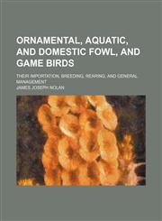 Ornamental, aquatic, and domestic fowl, and game birds; their importation, breeding, rearing, and general management,1150366923,9781150366925