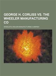 George H. Corliss vs. the Wheeler Manufacturing Co,1230422978,9781230422978
