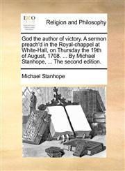 God the author of victory. A sermon preach'd in the Royal-chappel at White-Hall, on Thursday the 19th of August, 1708. ... By Michael Stanhope, ... The second edition.,1170124593,9781170124598