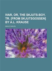 Ivar, or, The skjuts-boy, tr. [from Skjutsgossen] by A.L. Krause,1150921242,9781150921247