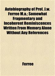Autobiography of Prof. J.w. Ferree M.a.; Somewhat Fragmentary and Incoherent Reminiscences Written From Memory Alone Without Any References,1153295008,9781153295000
