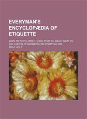 Everyman's Encyclopædia of Etiquette; What to Write, What to Do, What to Wear, What to Say a Book of Manners for Everyday Use,1154322769,9781154322767