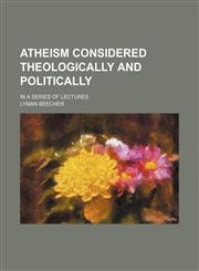 Atheism Considered Theologically and Politically; In a Series of Lectures,1150944749,9781150944741