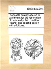 Proposals humbly offered to parliament for the restoration of cash and public credit to Ireland. The second edition with additions.,1170314414,9781170314418
