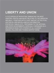 Liberty and Union; A Cyclopedia of Patriotism, Embracing the Best Oratory, Poetry and Music Relating to the American Republic, Together with a Vast Am,1235898784,9781235898785