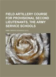 Field Artillery Course for Provisional Second Lieutenants, the Army Service Schools,1150014938,9781150014932