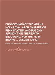 Proceedings of the Grand Holy Royal Arch Chapter of Pennsylvania and Masonic Jurisdiction Thereunto Belonging, for the Year Ending  Volume 126-128,1230083162,9781230083162