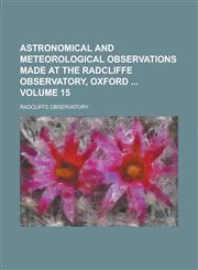 Astronomical and Meteorological Observations Made at the Radcliffe Observatory, Oxford  Volume 15,1236876423,9781236876423