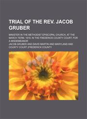 Trial of the Rev. Jacob Gruber; Minister in the Methodist Episcopal Church, at the March Term, 1819, in the Frederick County Court, for a Misdemeanor,1151664294,9781151664297