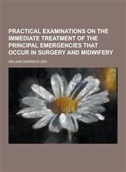 Practical Examinations on the Immediate Treatment of the Principal Emergencies That Occur in Surgery and Midwifery,1230270612,9781230270616
