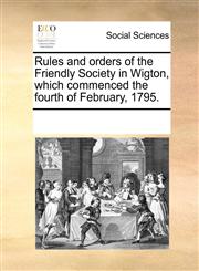 Rules and orders of the Friendly Society in Wigton, which commenced the fourth of February, 1795.,1170947786,9781170947784