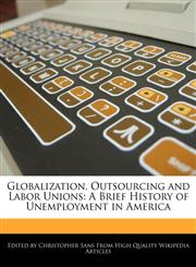 Globalization, Outsourcing and Labor Unions A Brief History of Unemployment in America,1241637644,9781241637644