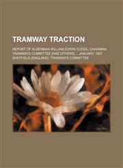 Tramway traction; Report of Alderman William Edwin Clegg, chairman Tramways Committee [and others]  January, 1897,1130996654,9781130996654