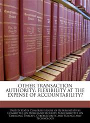 OTHER TRANSACTION AUTHORITY FLEXIBILITY AT THE EXPENSE OF ACCOUNTABILITY?,1240539185,9781240539185