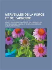 Merveilles de La Force Et de L'Adresse; Agilite--Souplesse, Dexterite. Les Exercices Du Corps Chez Les Anciens Et Chez Les Modernes,1234353423,9781234353421