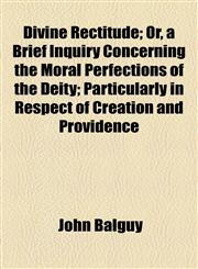 Divine Rectitude; Or, a Brief Inquiry Concerning the Moral Perfections of the Deity; Particularly in Respect of Creation and Providence,1154576116,9781154576115
