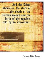 And the Kaiser Abdicates; The Story of the Death of the German Empire and the Birth of the Republic,1117022013,9781117022017