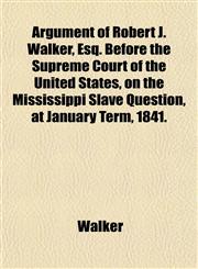Argument of Robert J. Walker, Esq. Before the Supreme Court of the United States, on the Mississippi Slave Question, at January Term, 1841.,1153289075,9781153289078