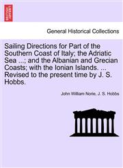 Sailing Directions for Part of the Southern Coast of Italy; the Adriatic Sea ...; and the Albanian and Grecian Coasts; with the Ionian Islands. ... Revised to the present time by J. S. Hobbs.,1241370710,9781241370718
