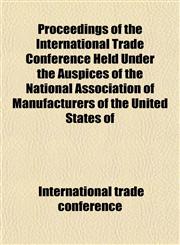 Proceedings of the International Trade Conference Held Under the Auspices of the National Association of Manufacturers of the United States of,1152339133,9781152339132