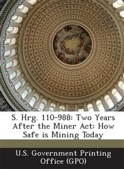S. Hrg. 110-988 Two Years After the Miner ACT: How Safe Is Mining Today,1294026976,9781294026976