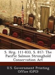 S. Hrg. 111-833, S. 817 The Pacific Salmon Stronghold Conservation Act,1289328072,9781289328078