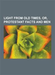 Light from Old Times, Or, Protestant Facts and Men,1230470832,9781230470832