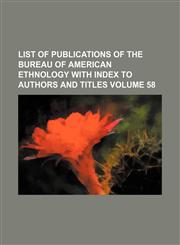 List of publications of the Bureau of American ethnology with index to authors and titles  Volume 58,1154502171,9781154502176