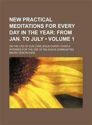 New Practical Meditations for Every Day in the Year (Volume 1); From Jan. to July. on the Life of Our Lord Jesus Christ Chiefly Intended for the Use of Religious Communities,1150578459,9781150578458