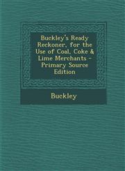 Buckley's Ready Reckoner, for the Use of Coal, Coke & Lime Merchants - Primary Source Edition,1289607109,9781289607104