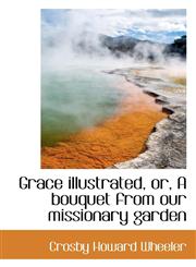 Grace illustrated, or, A bouquet from our missionary garden,1117253694,9781117253695