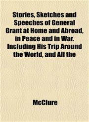 Stories, Sketches and Speeches of General Grant at Home and Abroad, in Peace and in War. Including His Trip Around the World, and All the,1153166313,9781153166317