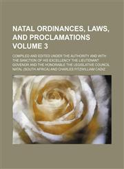 Natal ordinances, laws, and proclamations Volume 3; compiled and edited under the authority and with the sanction of his excellency the Lieutenant Govenor and the Honorable the Legislative council,1130644383,9781130644388