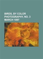Birds, by Color Photography, No. 3 March 1897 Volume 1,1153823942,9781153823944