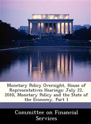 Monetary Policy Oversight, House of Representatives Hearings July 22, 2010, Monetary Policy and the State of the Economy, Part 1,1288464924,9781288464920