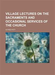 Village Lectures on the Sacraments and Occasional Services of the Church,1151621498,9781151621498