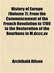 History of Europe (Volume 7); From the Commencement of the French Revolution in 1789 to the Restoration of the Bourbons in M.dccc.xv,1152303430,9781152303430
