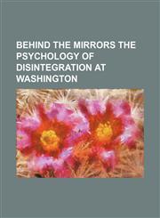Behind the mirrors the psychology of disintegration at Washington,1154167623,9781154167627